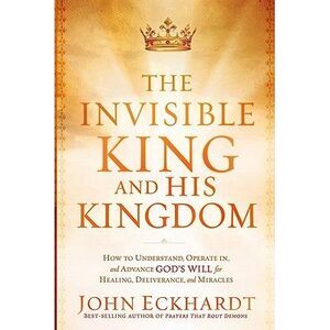 The Invisible King and His Kingdom: How to Understand, Operate In, and Advance G